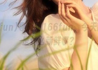 导航到166fun，今天的瓜又是什么新鲜事？