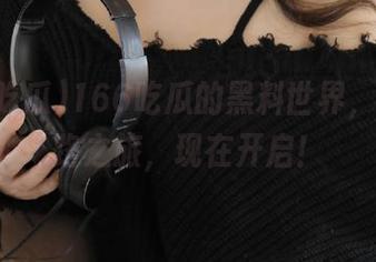 166吃瓜的黑料世界，永不迷路之旅，现在开启！
