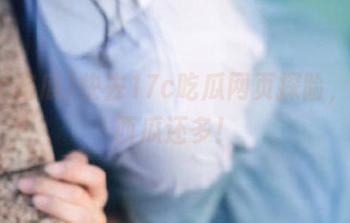 快去17c吃瓜网页探险，瓜比西瓜还多！