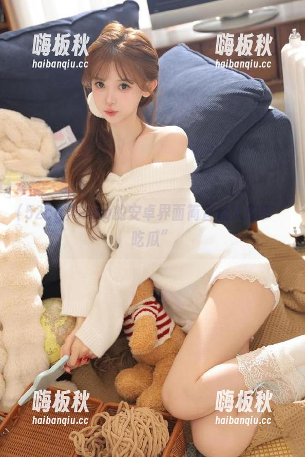 52cg的安卓界面简直让人想多“吃瓜”