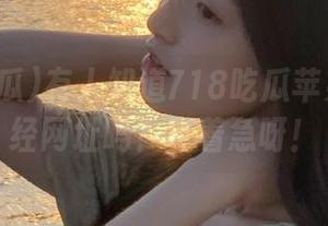 有人知道718吃瓜苹果版的正经网址吗？真着急呀！