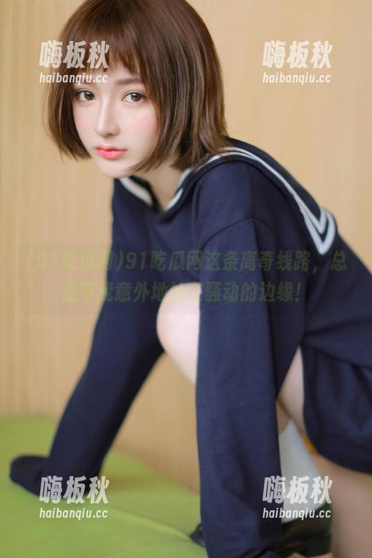 91吃瓜网这条离奇线路，总是带我意外地站在骚动的边缘！