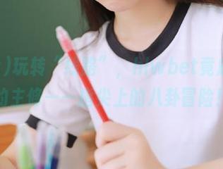 玩转“线路”，hlwbet竟成了我的主修——指尖上的八卦冒险！