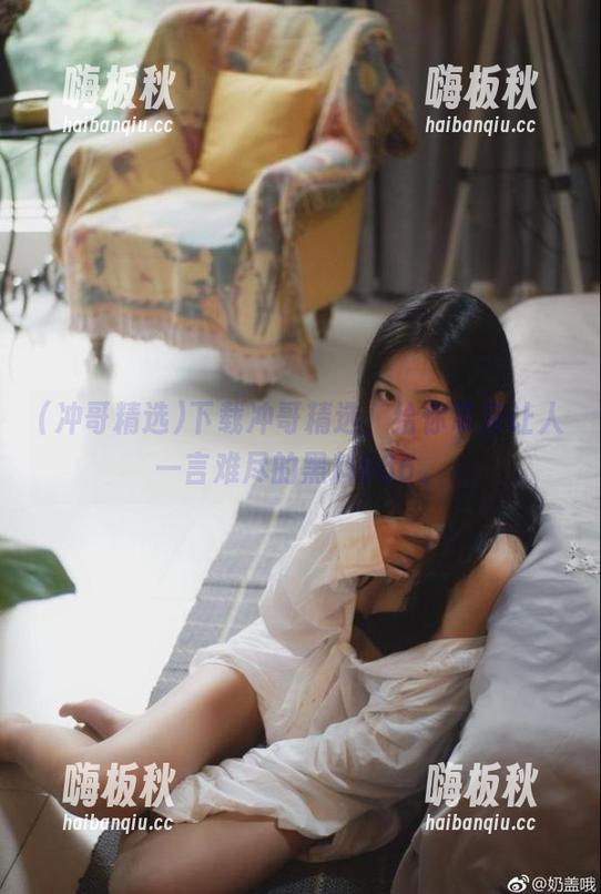 冲哥精选 下载冲哥精选,给你带来让人一言难尽的黑料666。