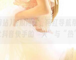 吃瓜网站，网红导航帮你轻松get抖音快手的“火”与“热”！