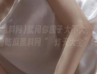 就问你胆子大不大，敢在iOS看吃瓜黑料网“屌炸天大全”吗？