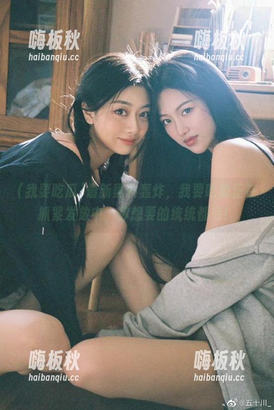 我要吃瓜 最新黑料轰炸,我要吃瓜正在抓紧发放中,你想要的统统都有!