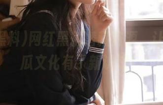 网红黑料潜藏资源，让我对吃瓜文化有了新认知！