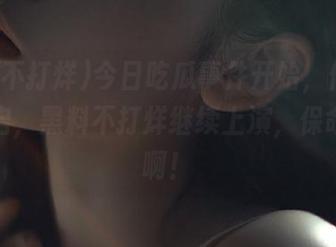 今日吃瓜事件开始，传送门已开启，黑料不打烊继续上演，保命要紧啊！