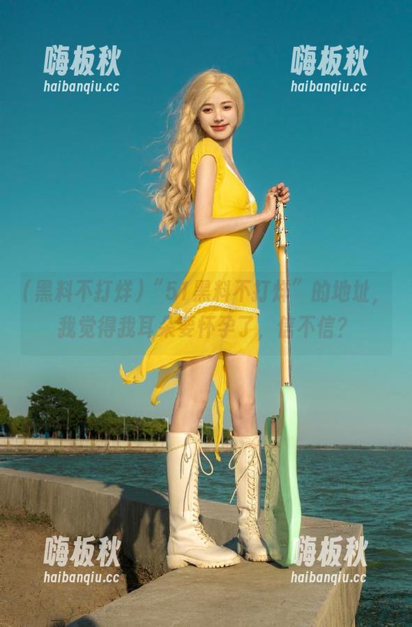 “51黑料不打烊”的地址，我觉得我耳朵要怀孕了，信不信？