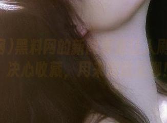 黑料网的新闻真是让人刷新三观，决心收藏，用来对抗无聊！